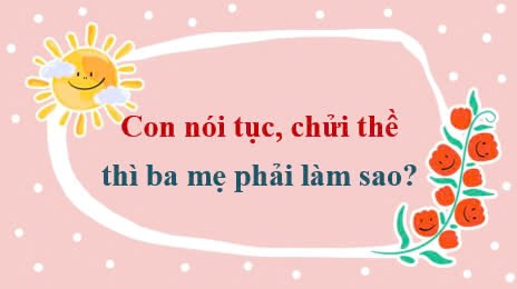 Con nói tục, chửi thề thì ba mẹ phải làm sao?