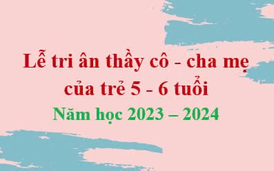 Lễ tri ân thầy cô - cha mẹ của trẻ 5 - 6 tuổi (Năm học 2023 - 2024)