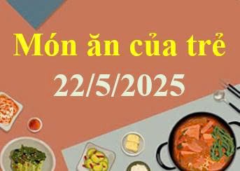 Món ăn của trẻ 22/5/2025