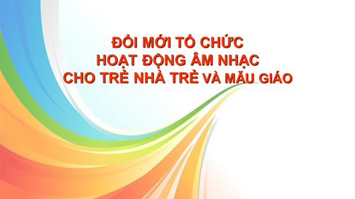 Tài liệu bồi dưỡng hè - Chăm sóc giáo dục năm học 2024 - 2025: Đổi mới tổ chức hoạt động âm nhạc cho trẻ nhà trẻ và mẫu giáo