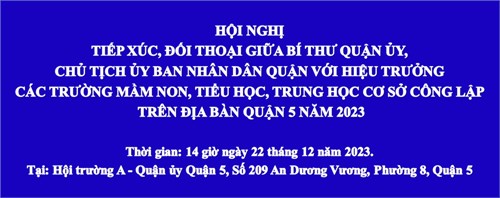 Thông tin hội nghị
tiếp xúc, đối thoại giữa bí thư quận ủy, chủ tịch ủy ban nhân dân quận với hiệu trưởng các trường mầm non, tiểu học, trung học cơ sở công lập trên địa bàn quận 5 năm 2023