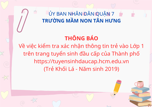 THÔNG BÁO
Về việc kiểm tra xác nhận thông tin trẻ vào Lớp 1 trên trang tuyển sinh đầu cấp của Thành phố https://tuyensinhdaucap.hcm.edu.vn 
(Trẻ Khối Lá - Năm sinh 2019)