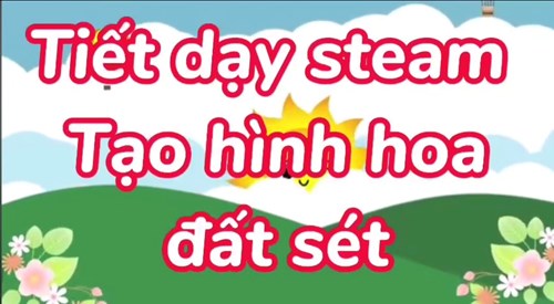 Chồi 5 : Tiết dạy STEAM : Tạo hình hoa đất sét