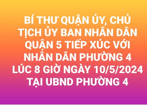 Thực hiện kế hoạch tổ chức hội nghị tiếp xúc đối thoại giữa Bí thư Quận ủy, Chủ tịch UBND quận với Nhân dân năm 2024.
Ban Thường vụ Quận ủy Quận 5 tổ chức hội nghị tiếp xúc đối thoại với Nhân dân Phường 4 với các nội dung như sau:
  +  Những vấn đề phát sinh sau khi thực hiện việc sắp xếp tổ chức hoạt động của khu phố trên địa bàn Phường 4;
  +  Tình hình an ninh trật tự, an sinh xã hội, vệ sinh môi trường, công tác chỉnh trang đô thị và hiệu quả công tác cải cách hành chính tại Phường 4.