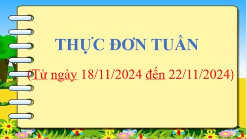 THỰC ĐƠN TUẦN 
(Từ ngày 18/11/2024 đến ngày 22/11/2024)