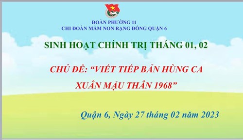 Ngày 27/02/2023 Chi đoàn Trường Mầm non Rạng Đông Quận 6 đã tổ chức sinh hoạt Chính trị Tháng 01, tháng 02 năm 2023 với chủ đề: “VIẾT TIẾP BẢN HÙNG CA XUÂN MẬU THÂN 1968”.