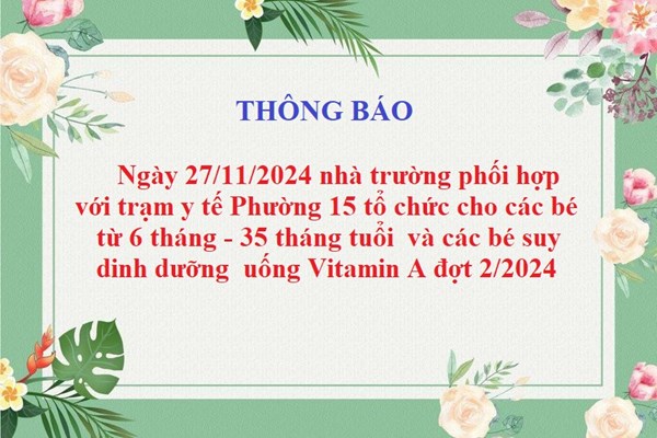 Thông báo :
V/v  nhà trường phối hợp với trạm y tế Phường 15 tổ chức cho các bé từ 6 tháng - 35 tháng tuổi và các bé suy dinh dưỡng uống Vitamin A đợt 2/2024
​
