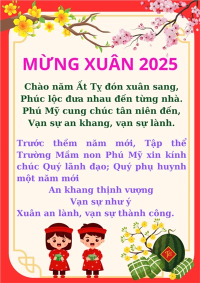 Mừng xuân 2025, Chào năm Ất Tỵ đón xuân sang, Phúc lộc đưa nhau đến từng nhà, Phú Mỹ cung chúc tân niên đến, Vạn sự an Khang, vạn sự lành, Trước thềm năm mới, tập thể Trường Mầm non Phú Mỹ xin kính chúc Quý lãnh đạo, Quý phụ huynh một năm mới An khang thịnh vượng, Vạn sự như ý, Xuân an lành, vạn sự thành công.