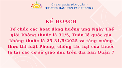 KẾ HOẠCH
 Tổ chức các hoạt động hưởng ứng Ngày Thế giới không thuốc lá 31/5, Tuần lễ quốc gia không thuốc lá 25-31/5/2025 và tăng cường thực thi luật Phòng, chống tác hại của thuốc lá tại các cơ sở giáo dục trên địa bàn Quận 7